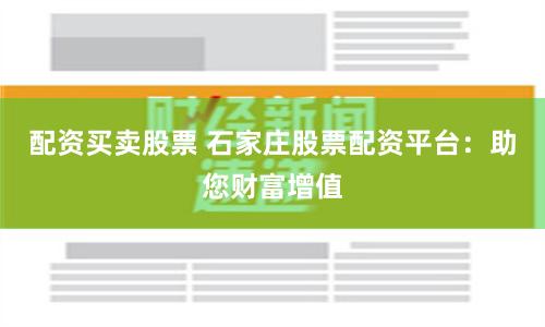 配资买卖股票 石家庄股票配资平台：助您财富增值