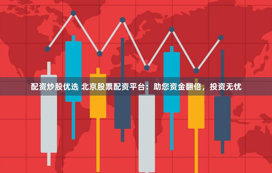 配资炒股优选 北京股票配资平台：助您资金翻倍，投资无忧