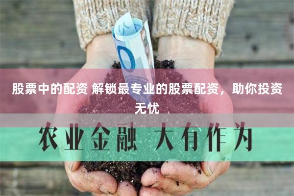 股票中的配资 解锁最专业的股票配资，助你投资无忧