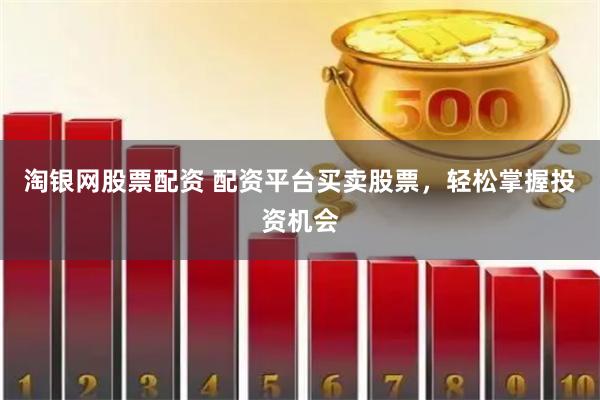 淘银网股票配资 配资平台买卖股票，轻松掌握投资机会