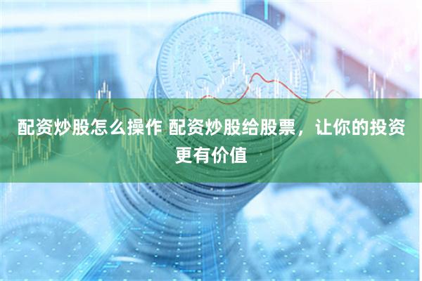 配资炒股怎么操作 配资炒股给股票，让你的投资更有价值