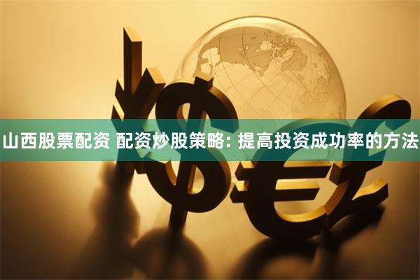 山西股票配资 配资炒股策略: 提高投资成功率的方法