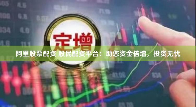 阿里股票配资 股民配资平台：助您资金倍增，投资无忧