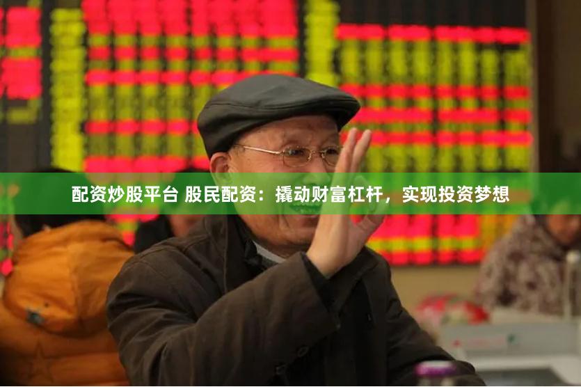 配资炒股平台 股民配资：撬动财富杠杆，实现投资梦想