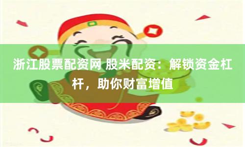 浙江股票配资网 股米配资：解锁资金杠杆，助你财富增值