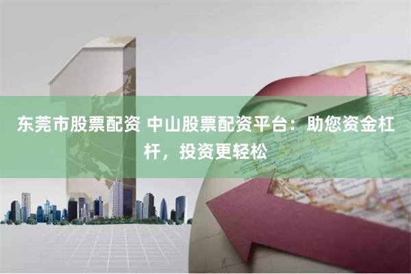 东莞市股票配资 中山股票配资平台：助您资金杠杆，投资更轻松