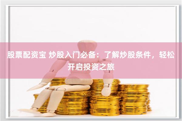 股票配资宝 炒股入门必备：了解炒股条件，轻松开启投资之旅