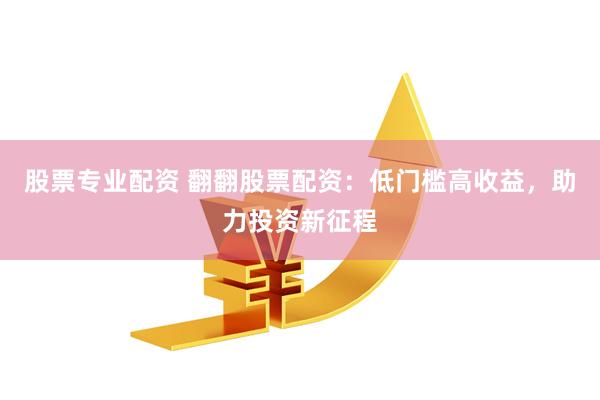 股票专业配资 翻翻股票配资：低门槛高收益，助力投资新征程