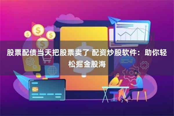 股票配债当天把股票卖了 配资炒股软件:助你轻松掘金股海