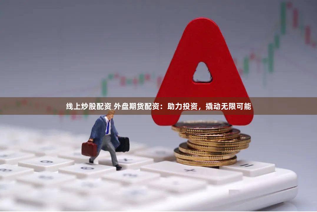 线上炒股配资 外盘期货配资：助力投资，撬动无限可能