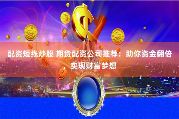 配资短线炒股 期货配资公司推荐：助你资金翻倍，实现财富梦想