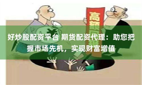 好炒股配资平台 期货配资代理：助您把握市场先机，实现财富增值