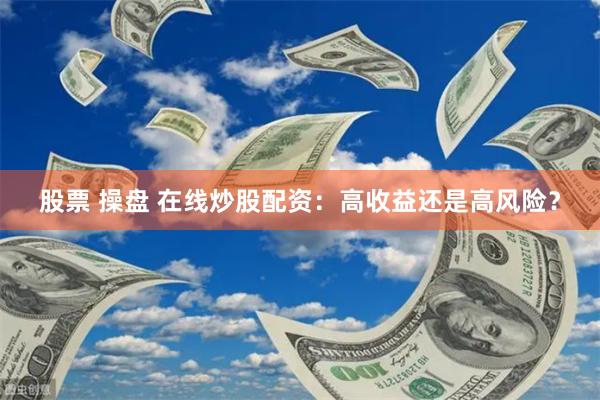 股票 操盘 在线炒股配资：高收益还是高风险？
