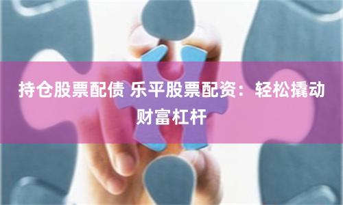 持仓股票配债 乐平股票配资：轻松撬动财富杠杆