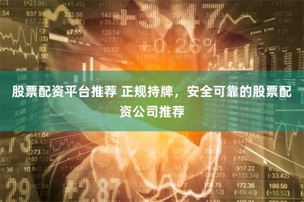 股票配资平台推荐 正规持牌，安全可靠的股票配资公司推荐