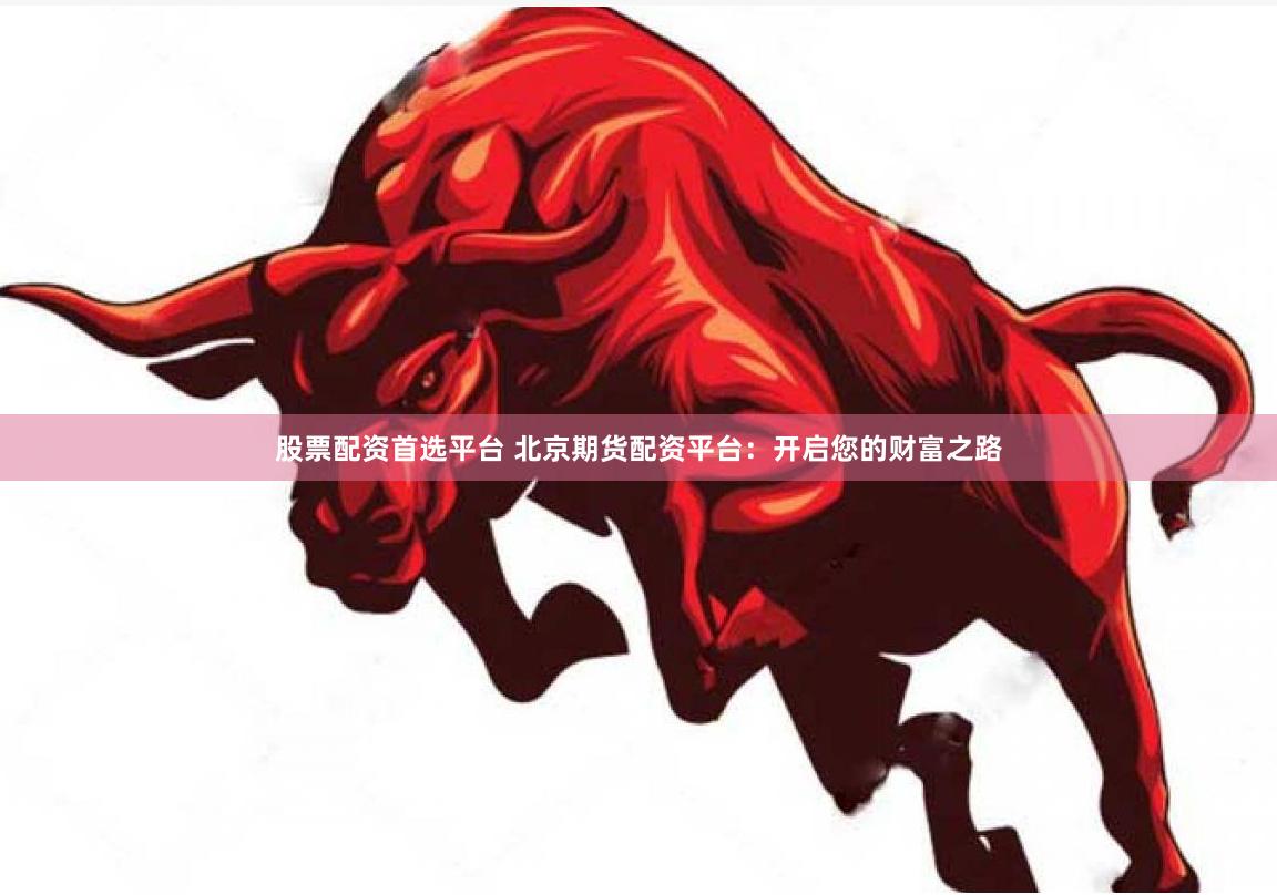 股票配资首选平台 北京期货配资平台：开启您的财富之路