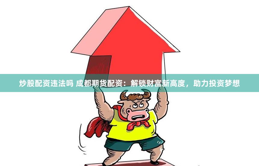 炒股配资违法吗 成都期货配资：解锁财富新高度，助力投资梦想