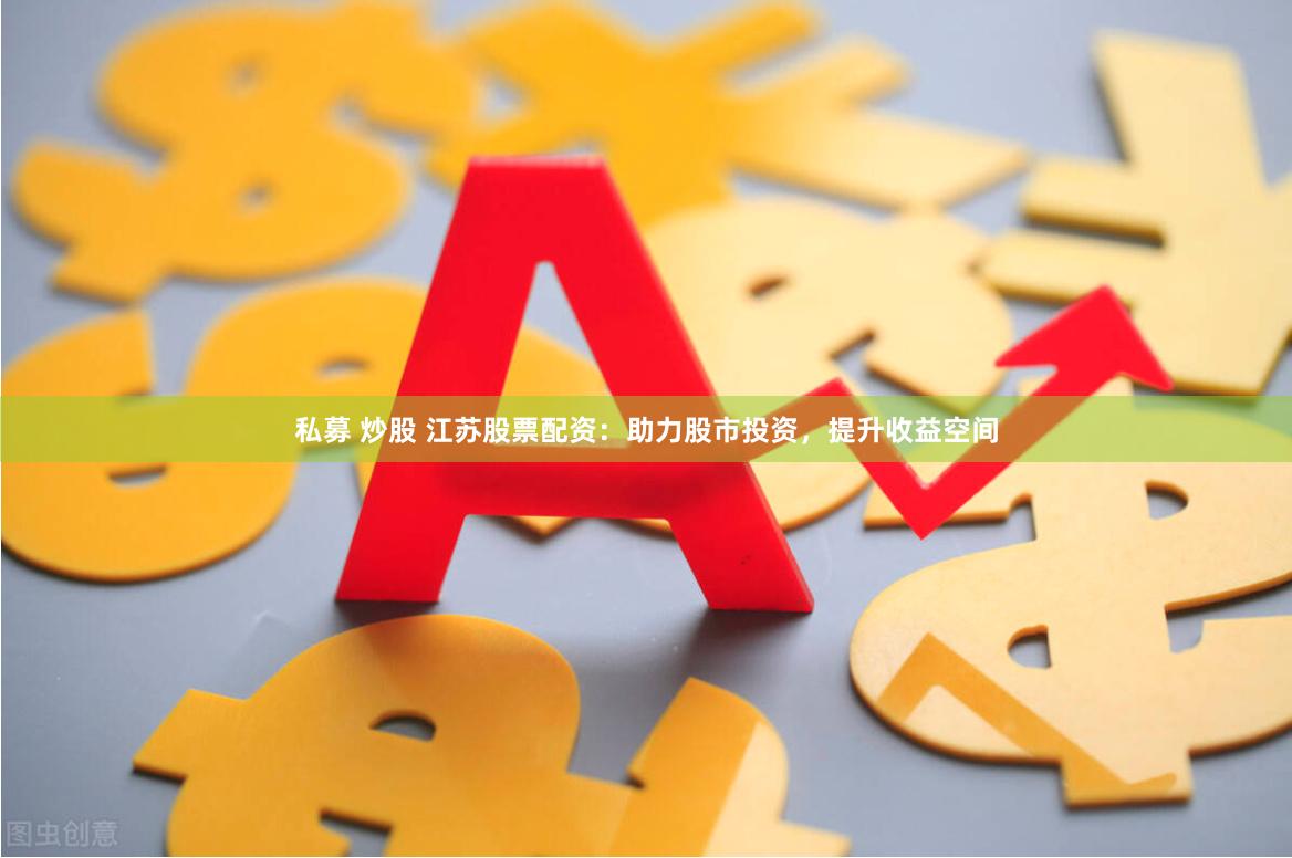 私募 炒股 江苏股票配资：助力股市投资，提升收益空间