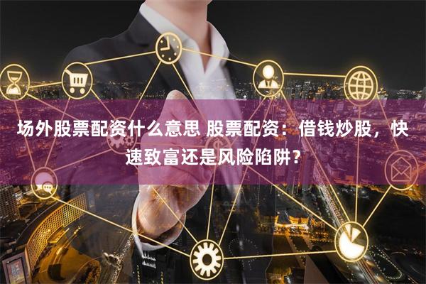 场外股票配资什么意思 股票配资：借钱炒股，快速致富还是风险陷阱？