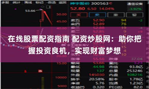 在线股票配资指南 配资炒股网：助你把握投资良机，实现财富梦想
