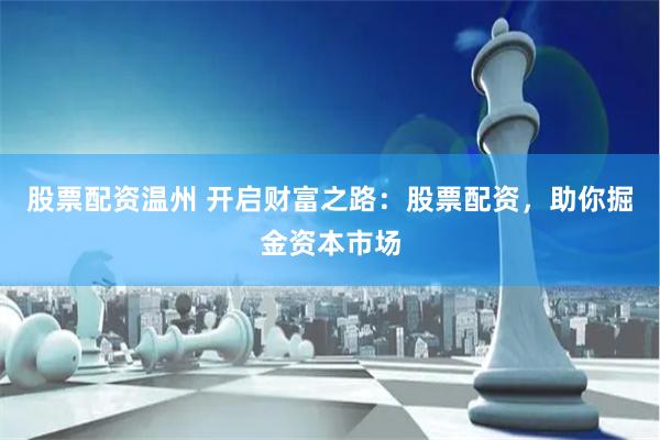 股票配资温州 开启财富之路：股票配资，助你掘金资本市场
