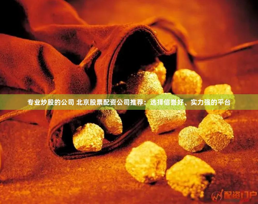 专业炒股的公司 北京股票配资公司推荐：选择信誉好、实力强的平台