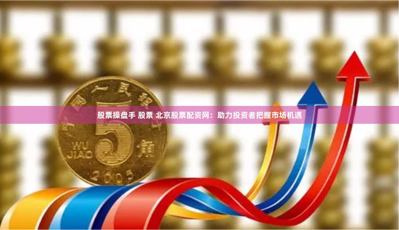 股票操盘手 股票 北京股票配资网：助力投资者把握市场机遇