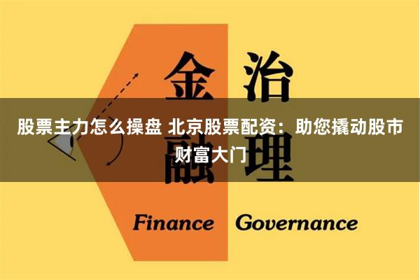 股票主力怎么操盘 北京股票配资：助您撬动股市财富大门