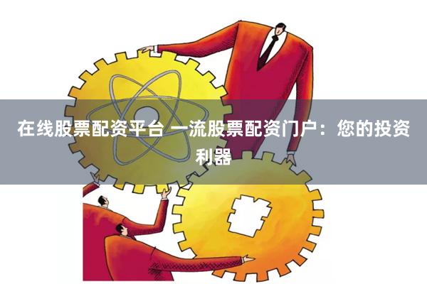 在线股票配资平台 一流股票配资门户：您的投资利器