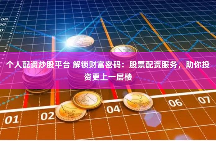 个人配资炒股平台 解锁财富密码：股票配资服务，助你投资更上一层楼