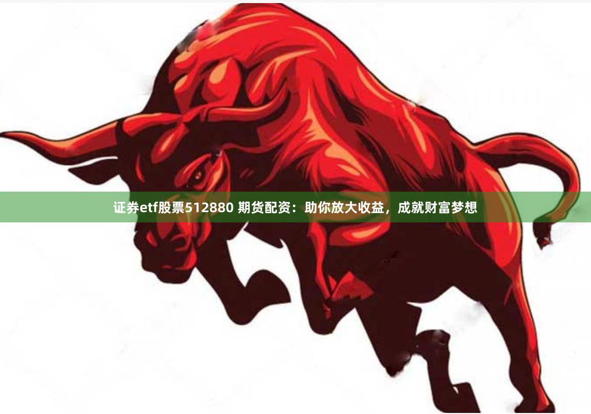 证券etf股票512880 期货配资：助你放大收益，成就财富梦想