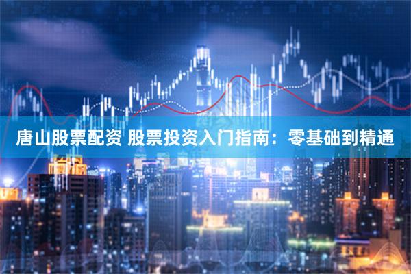 唐山股票配资 股票投资入门指南：零基础到精通