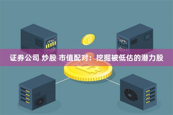 证券公司 炒股 市值配对：挖掘被低估的潜力股