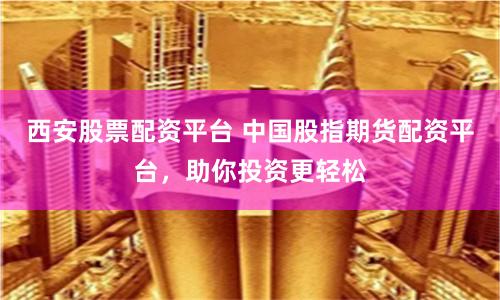 西安股票配资平台 中国股指期货配资平台，助你投资更轻松