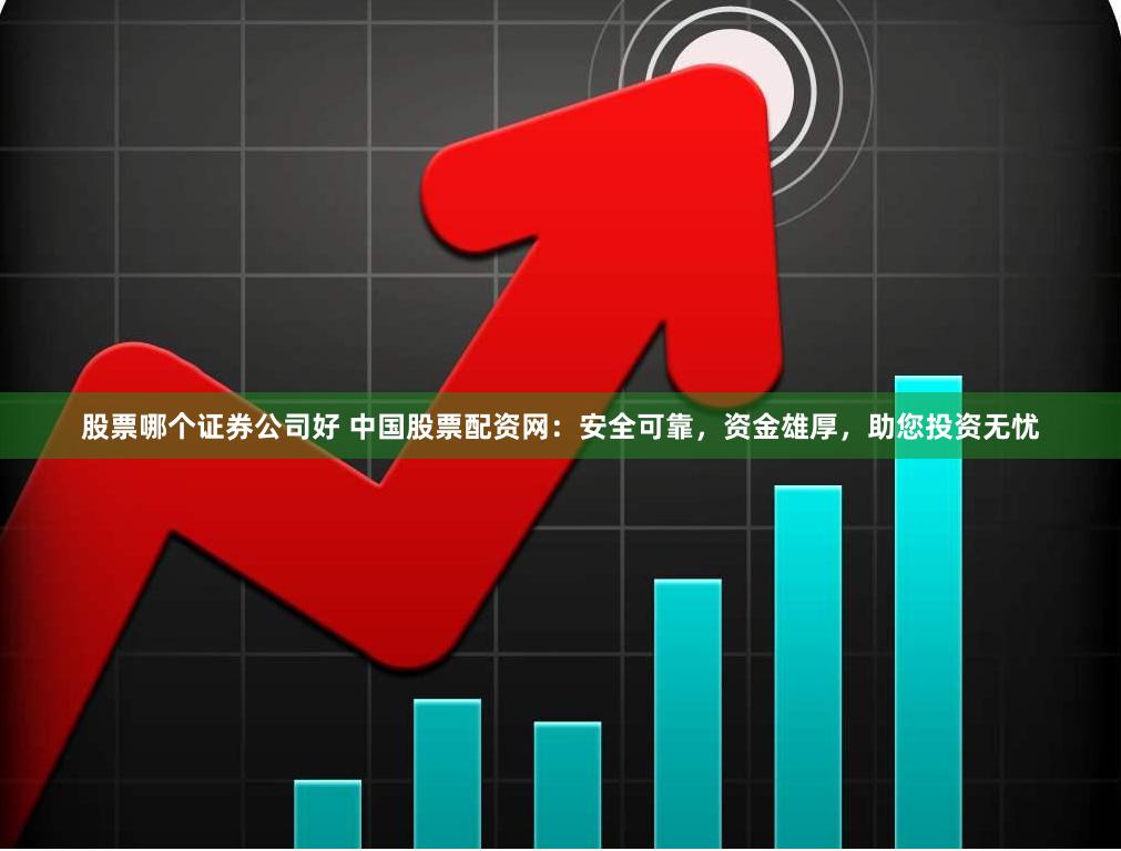 股票哪个证券公司好 中国股票配资网：安全可靠，资金雄厚，助您投资无忧