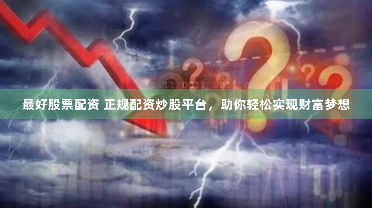 最好股票配资 正规配资炒股平台，助你轻松实现财富梦想