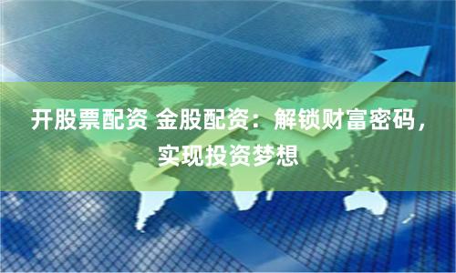 开股票配资 金股配资：解锁财富密码，实现投资梦想