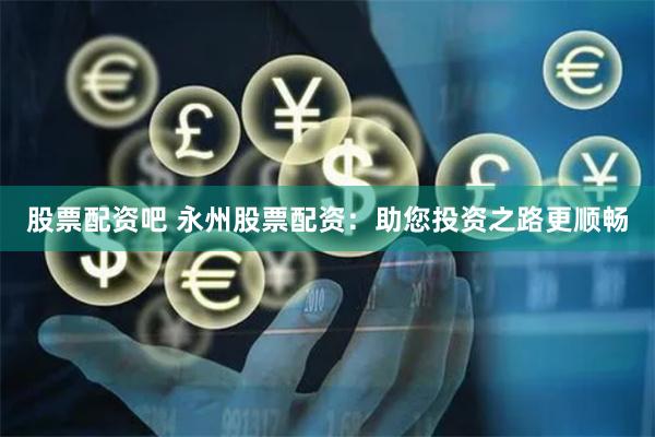 股票配资吧 永州股票配资：助您投资之路更顺畅