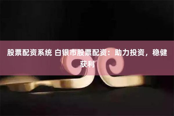 股票配资系统 白银市股票配资：助力投资，稳健获利