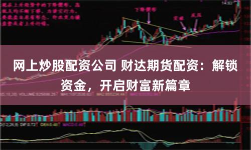 网上炒股配资公司 财达期货配资：解锁资金，开启财富新篇章