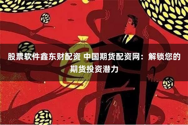 股票软件鑫东财配资 中国期货配资网：解锁您的期货投资潜力