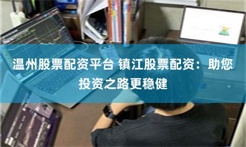温州股票配资平台 镇江股票配资：助您投资之路更稳健