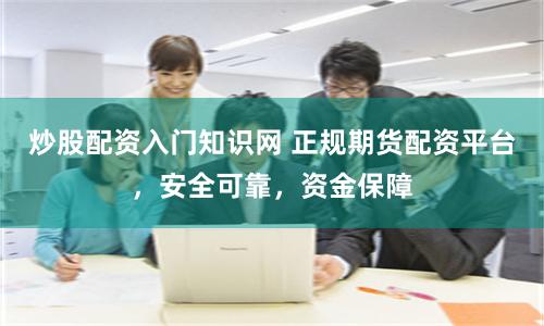 炒股配资入门知识网 正规期货配资平台，安全可靠，资金保障