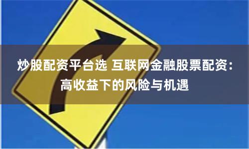 炒股配资平台选 互联网金融股票配资：高收益下的风险与机遇