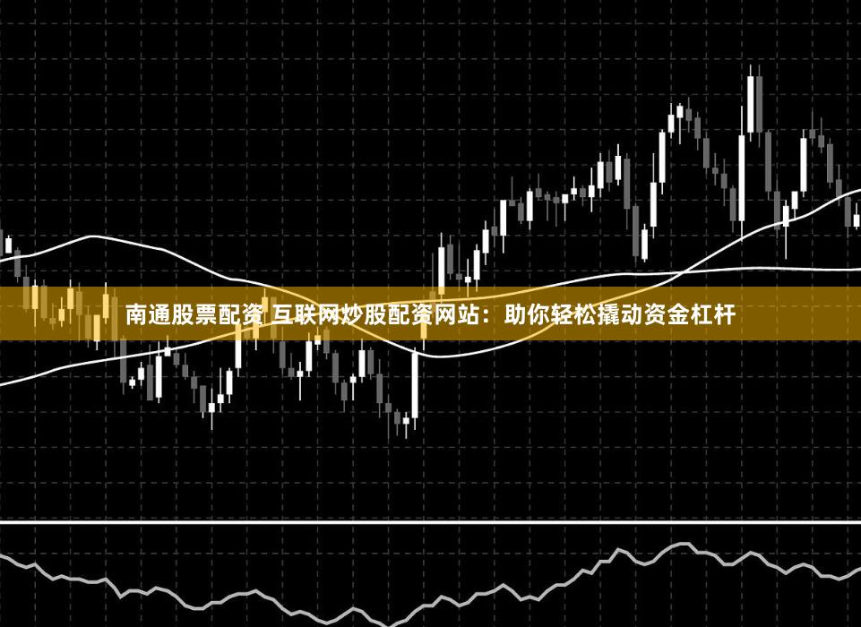 南通股票配资 互联网炒股配资网站：助你轻松撬动资金杠杆