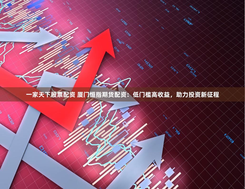一家天下股票配资 厦门恒指期货配资：低门槛高收益，助力投资新征程