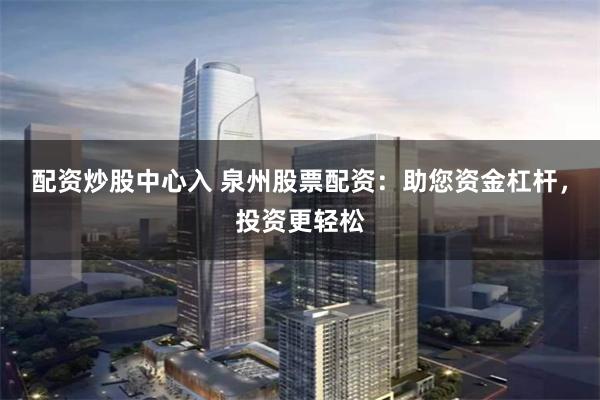配资炒股中心入 泉州股票配资：助您资金杠杆，投资更轻松