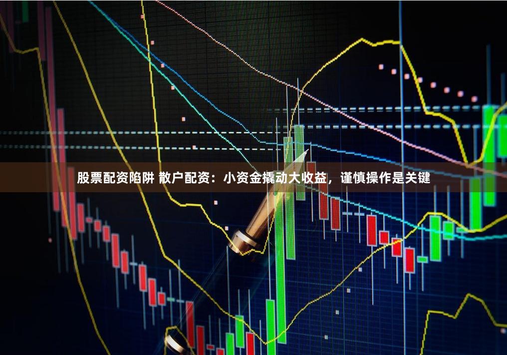 股票配资陷阱 散户配资：小资金撬动大收益，谨慎操作是关键