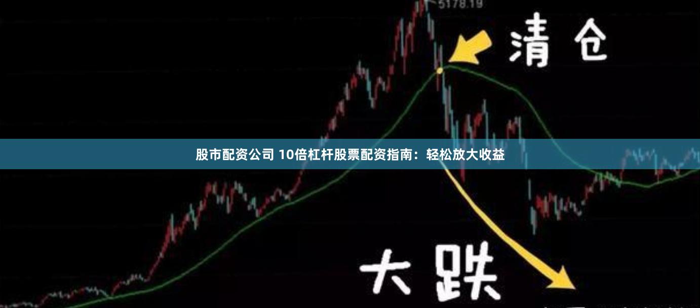 股市配资公司 10倍杠杆股票配资指南：轻松放大收益