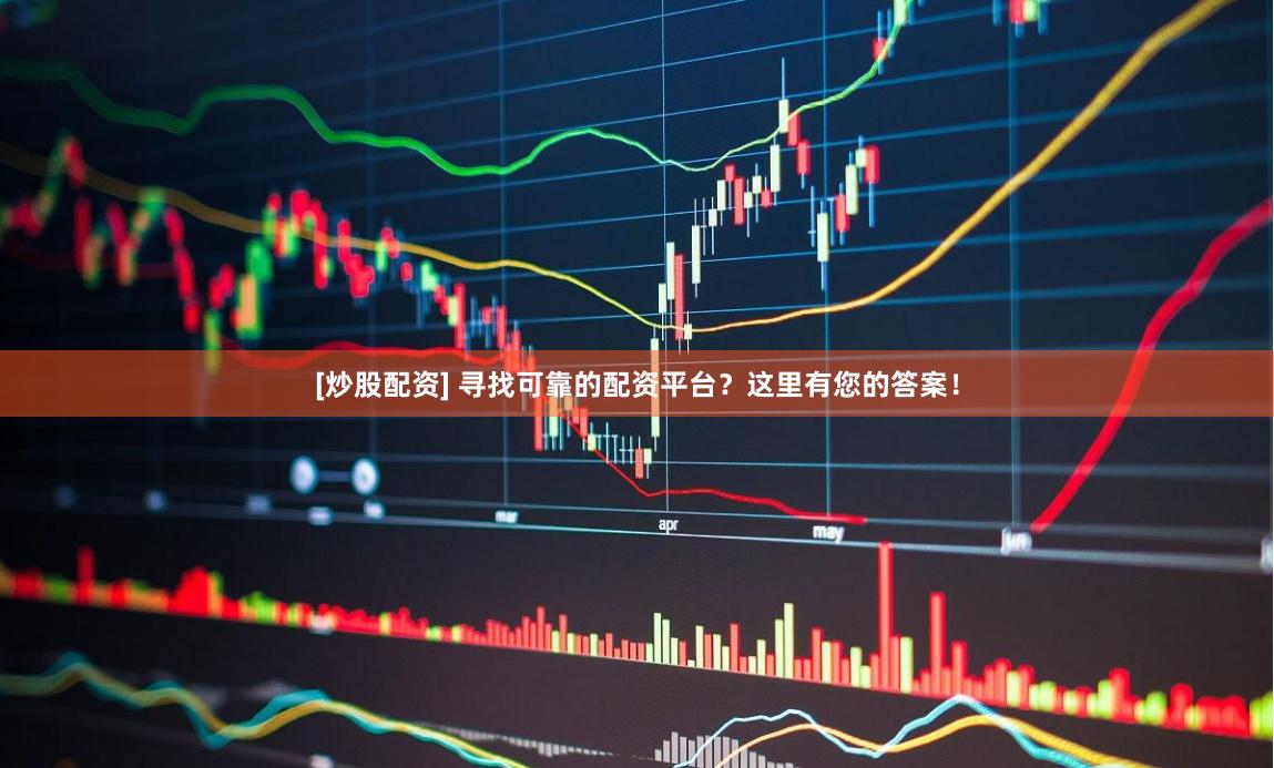 [炒股配资] 寻找可靠的配资平台？这里有您的答案！